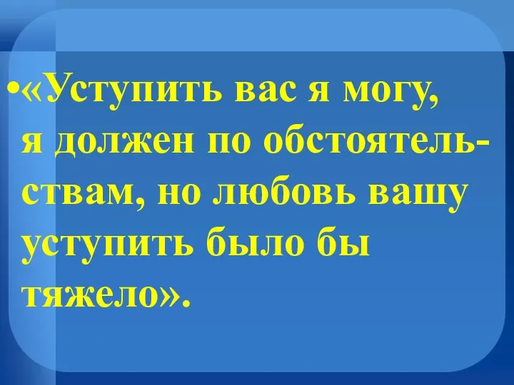 «Уступить вас я могу, я должен по обстоятель- ствам, но любовь вашу уступить было бы тяжело».