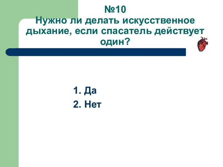 №10 Нужно ли делать искусственное дыхание, если спасатель действует один? 1. Да 2. Нет