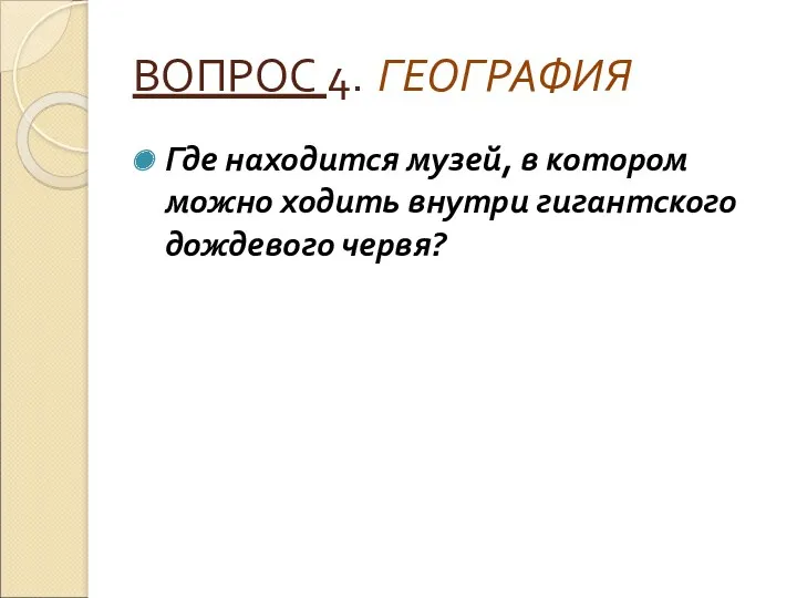 ВОПРОС 4. ГЕОГРАФИЯ Где находится музей, в котором можно ходить внутри гигантского дождевого червя?