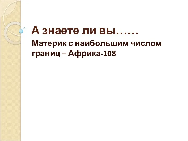 А знаете ли вы…… Материк с наибольшим числом границ – Африка-108