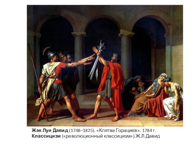Жак Луи Давид (1748–1825). «Клятва Горациев». 1784 г. Классицизм («революционный классицизм»).Ж.Л.Давид