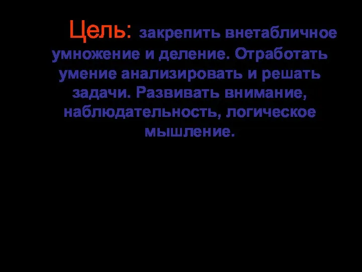 Цель: закрепить внетабличное умножение и деление. Отработать умение анализировать и