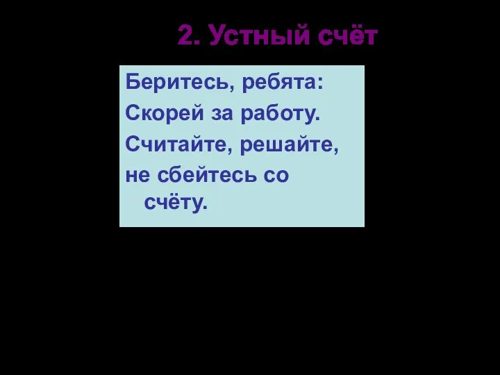 2. Устный счёт Беритесь, ребята: Скорей за работу. Считайте, решайте, не сбейтесь со счёту.