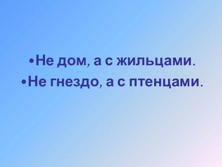 Не дом, а с жильцами. Не гнездо, а с птенцами.