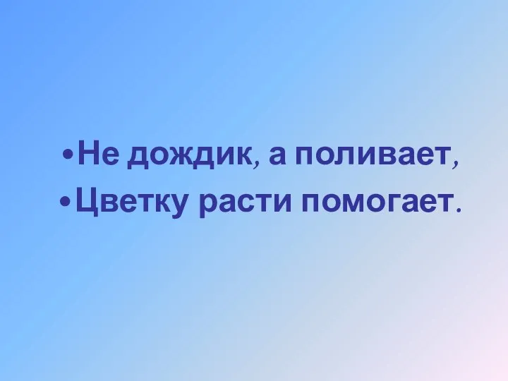 Не дождик, а поливает, Цветку расти помогает.