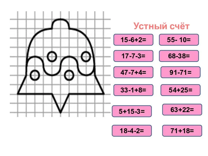 Устный счёт 15-6+2= 17-7-3= 47-7+4= 33-1+8= 5+15-3= 18-4-2= 55- 10= 68-38= 91-71= 54+25= 63+22= 71+18=