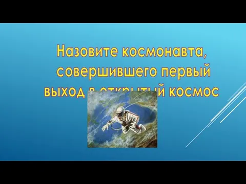 Назовите космонавта, совершившего первый выход в открытый космос