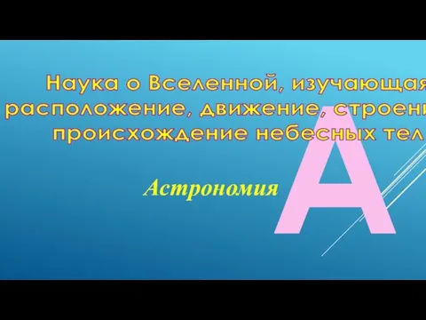 А Наука о Вселенной, изучающая расположение, движение, строение и происхождение небесных тел Астрономия