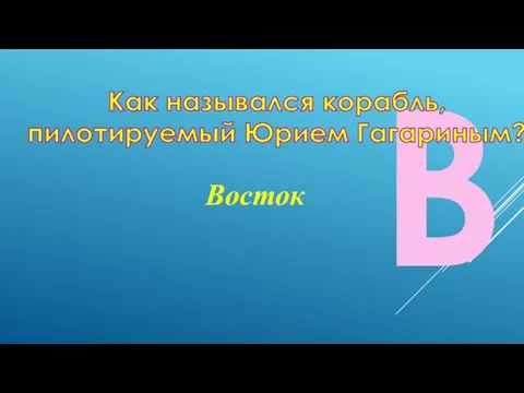 В Как назывался корабль, пилотируемый Юрием Гагариным? Восток