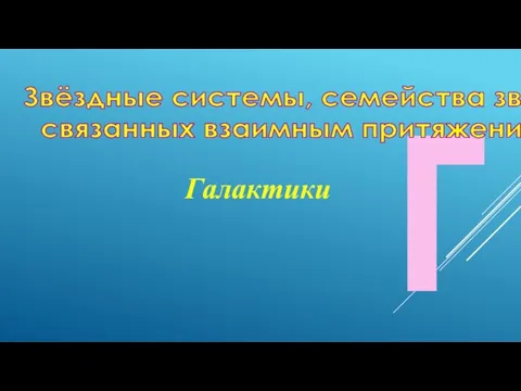 Г Звёздные системы, семейства звёзд, связанных взаимным притяжением Галактики