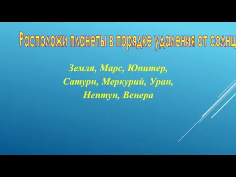 Расположи планеты в порядке удаления от солнца. Земля, Марс, Юпитер, Сатурн, Меркурий, Уран, Нептун, Венера