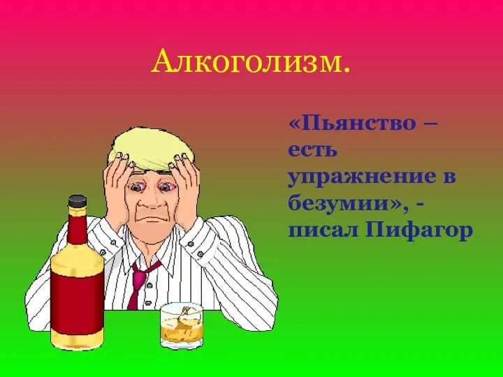 Алкоголизм. «Пьянство – есть упражнение в безумии», - писал Пифагор