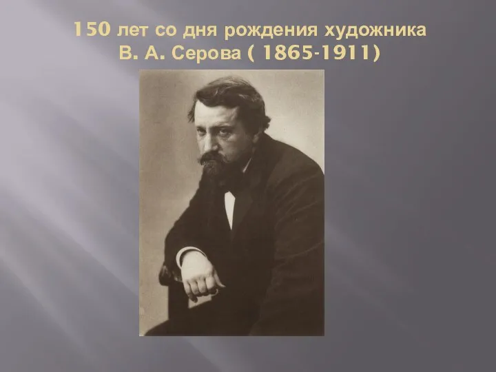 150 лет со дня рождения художника В. А. Серова ( 1865-1911)