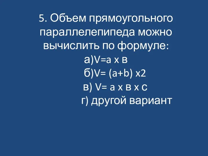 5. Объем прямоугольного параллелепипеда можно вычислить по формуле: а)V=a x в б)V= (a+b)