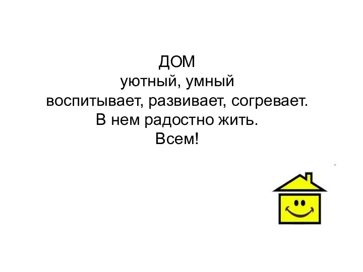 ДОМ уютный, умный воспитывает, развивает, согревает. В нем радостно жить. Всем!