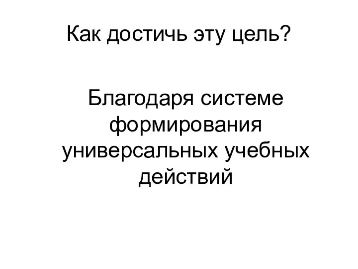 Как достичь эту цель? Благодаря системе формирования универсальных учебных действий