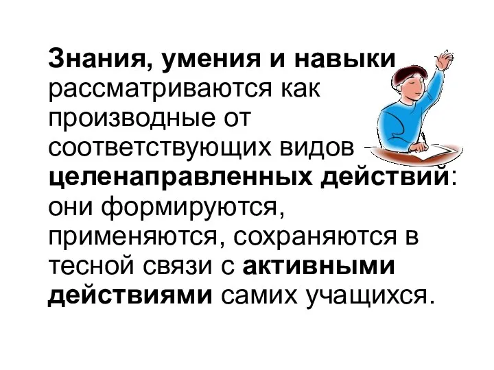 Знания, умения и навыки рассматриваются как производные от соответствующих видов целенаправленных действий: они