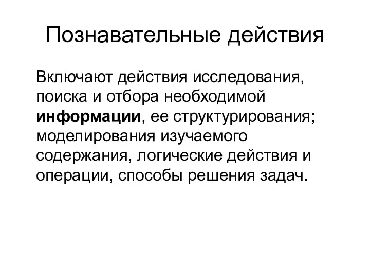 Познавательные действия Включают действия исследования, поиска и отбора необходимой информации, ее структурирования; моделирования