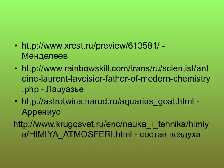 http://www.xrest.ru/preview/613581/ - Менделеев http://www.rainbowskill.com/trans/ru/scientist/antoine-laurent-lavoisier-father-of-modern-chemistry.php - Лавуазье http://astrotwins.narod.ru/aquarius_goat.html - Аррениус http://www.krugosvet.ru/enc/nauka_i_tehnika/himiya/HIMIYA_ATMOSFERI.html - состав воздуха