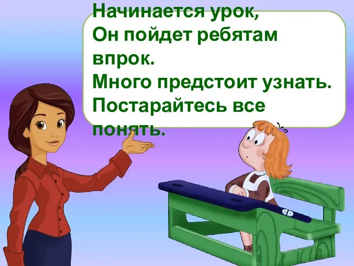 Начинается урок, Он пойдет ребятам впрок. Много предстоит узнать. Постарайтесь все понять.