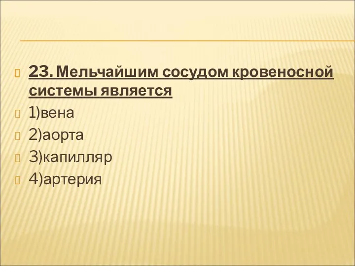 23. Мельчайшим сосудом кровеносной системы является 1)вена 2)аорта 3)капилляр 4)артерия