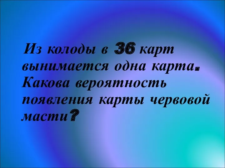 Задача 2 Из колоды в 36 карт вынимается одна карта. Какова вероятность появления карты червовой масти?