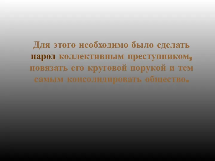 Для этого необходимо было сделать народ коллективным преступником, повязать его