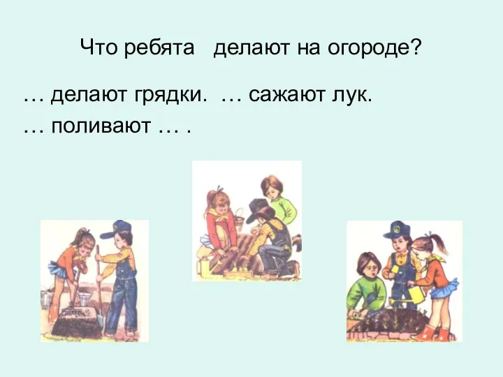 Что ребята делают на огороде? … делают грядки. … сажают лук. … поливают … .