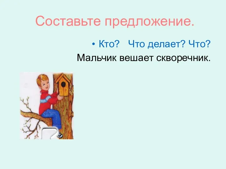 Составьте предложение. Кто? Что делает? Что? Мальчик вешает скворечник.