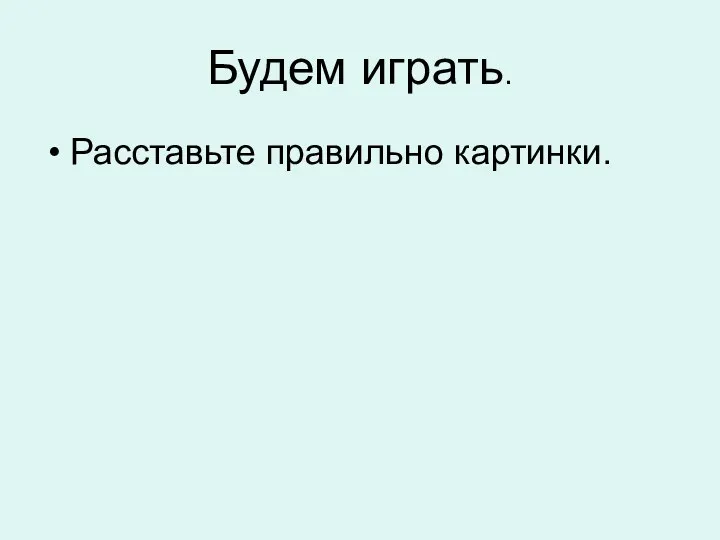 Будем играть. Расставьте правильно картинки.