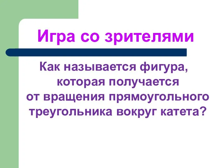 Игра со зрителями Как называется фигура, которая получается от вращения прямоугольного треугольника вокруг катета?