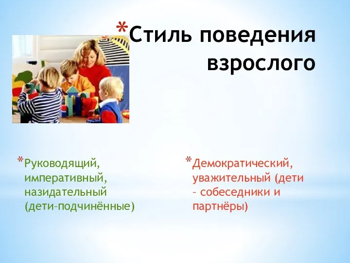 Стиль поведения взрослого Руководящий, императивный, назидательный (дети–подчинённые) Демократический, уважительный (дети – собеседники и партнёры)