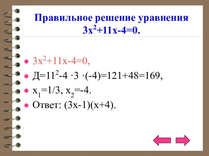 Правильное решение уравнения 3х2+11х-4=0. 3х2+11х-4=0, Д=112-4 ·3 ·(-4)=121+48=169, х1=1/3, х2=-4. Ответ: (3х-1)(х+4).