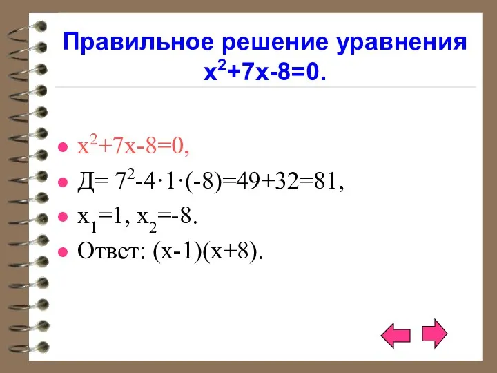 Правильное решение уравнения х2+7х-8=0. х2+7х-8=0, Д= 72-4·1·(-8)=49+32=81, х1=1, х2=-8. Ответ: (х-1)(х+8).