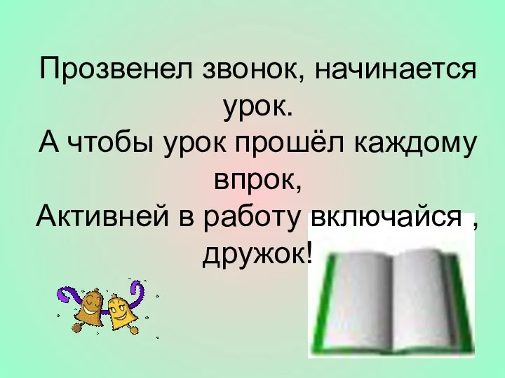 Прозвенел звонок, начинается урок. А чтобы урок прошёл каждому впрок, Активней в работу включайся , дружок!