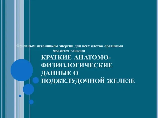 КРАТКИЕ АНАТОМО-ФИЗИОЛОГИЧЕСКИЕ ДАННЫЕ О ПОДЖЕЛУДОЧНОЙ ЖЕЛЕЗЕ Основным источником энергии для всех клеток организма является глюкоза