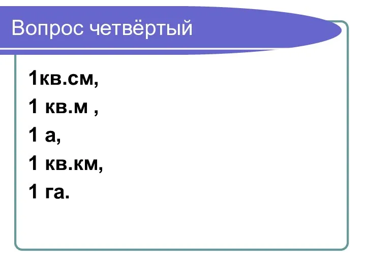 Вопрос четвёртый 1кв.см, 1 кв.м , 1 а, 1 кв.км, 1 га.