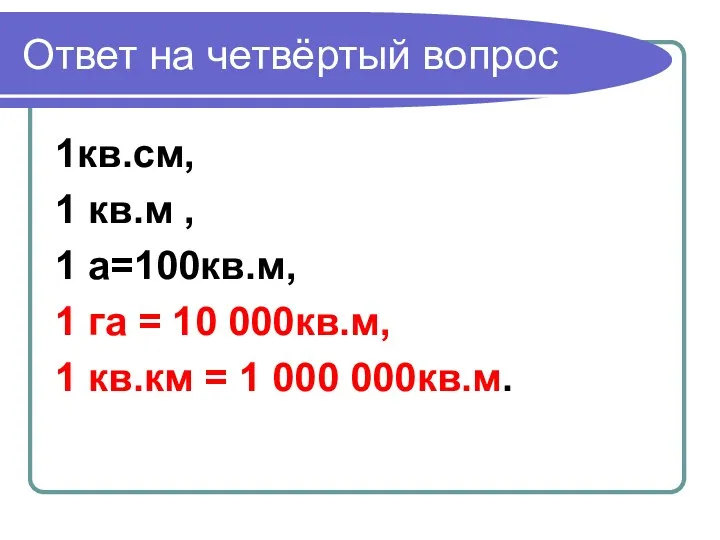 Ответ на четвёртый вопрос 1кв.см, 1 кв.м , 1 а=100кв.м, 1 га =