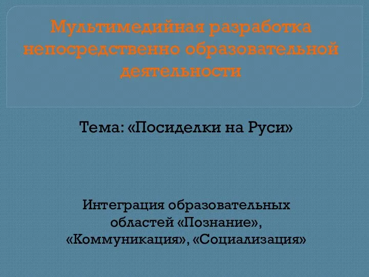 Мультимедийная разработка непосредственно образовательной деятельности Тема: «Посиделки на Руси» Интеграция образовательных областей «Познание», «Коммуникация», «Социализация»