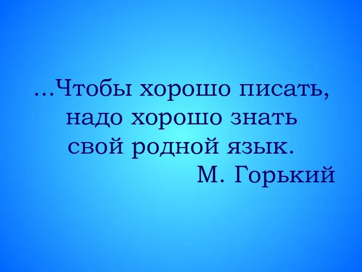 ...Чтобы хорошо писать, надо хорошо знать свой родной язык. М. Горький