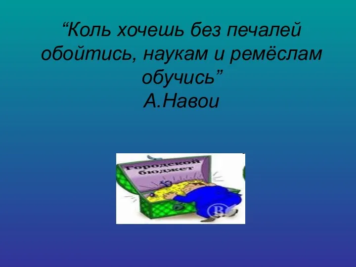 “Коль хочешь без печалей обойтись, наукам и ремёслам обучись” А.Навои