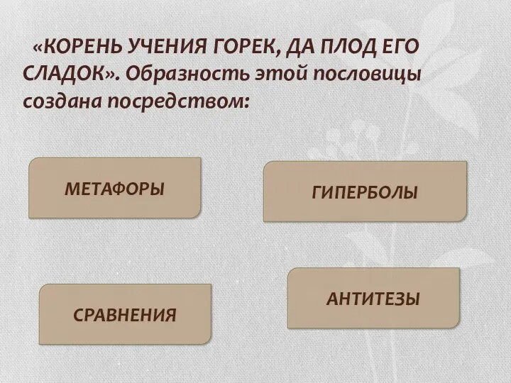 «КОРЕНЬ УЧЕНИЯ ГОРЕК, ДА ПЛОД ЕГО СЛАДОК». Образность этой пословицы создана посредством: МЕТАФОРЫ СРАВНЕНИЯ ГИПЕРБОЛЫ АНТИТЕЗЫ