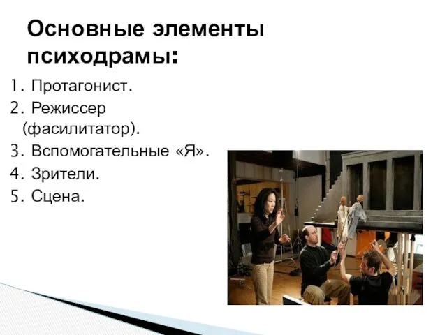 1. Протагонист. 2. Режиссер (фасилитатор). 3. Вспомогательные «Я». 4. Зрители. 5. Сцена. Основные элементы психодрамы: