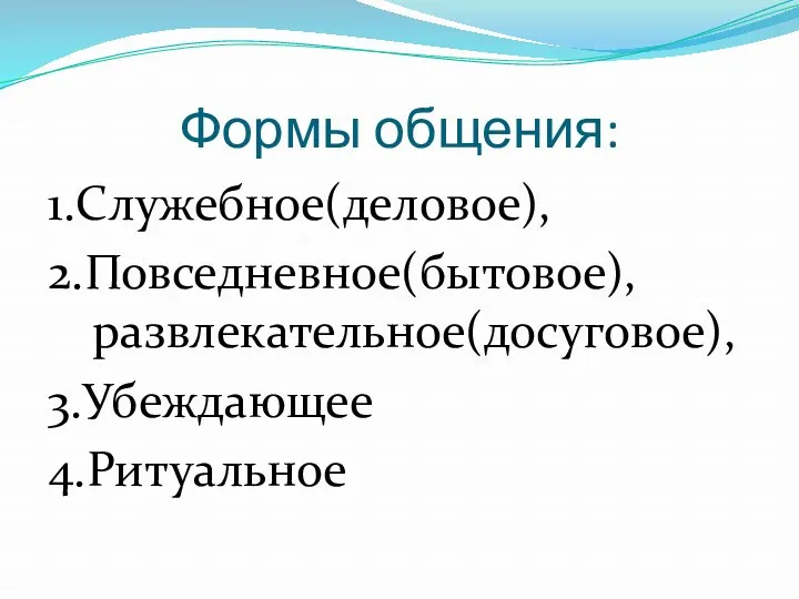 Формы общения: 1.Служебное(деловое), 2.Повседневное(бытовое), развлекательное(досуговое), 3.Убеждающее 4.Ритуальное