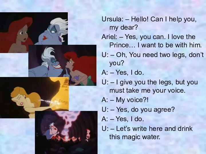 Ursula: – Hello! Can I help you, my dear? Ariel: – Yes, you