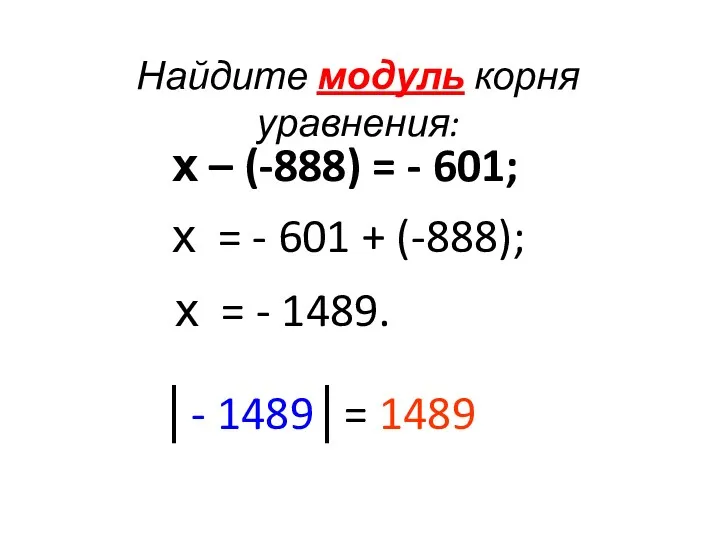 Найдите модуль корня уравнения: х – (-888) = - 601; х = -