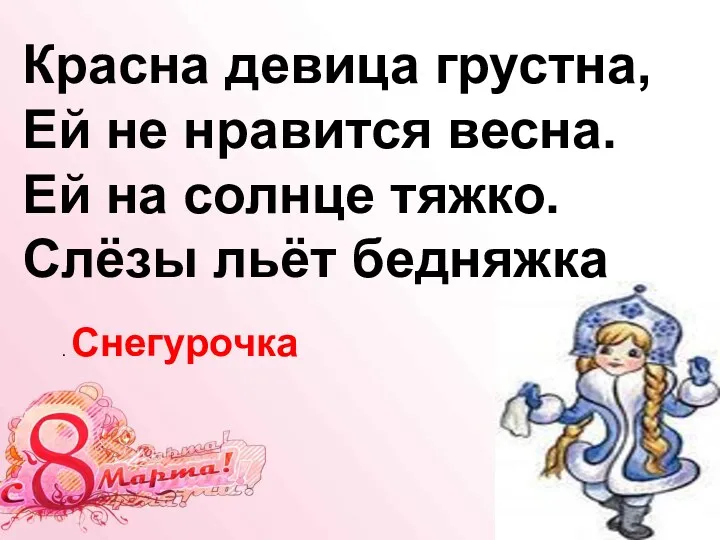 Красна девица грустна, Ей не нравится весна. Ей на солнце тяжко. Слёзы льёт бедняжка . Снегурочка