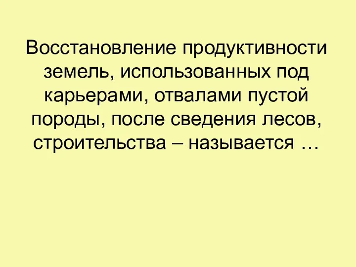 Восстановление продуктивности земель, использованных под карьерами, отвалами пустой породы, после сведения лесов, строительства – называется …