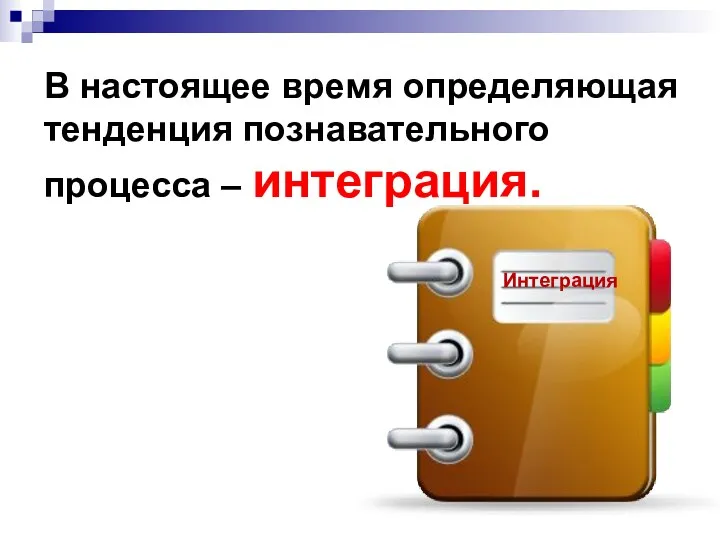 В настоящее время определяющая тенденция познавательного процесса – интеграция. Интеграция