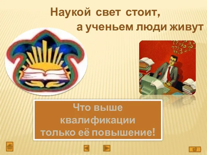 Наукой свет стоит, а ученьем люди живут Что выше квалификации только её повышение!